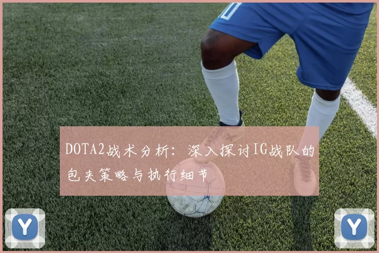 DOTA2战术分析：深入探讨IG战队的包夹策略与执行细节