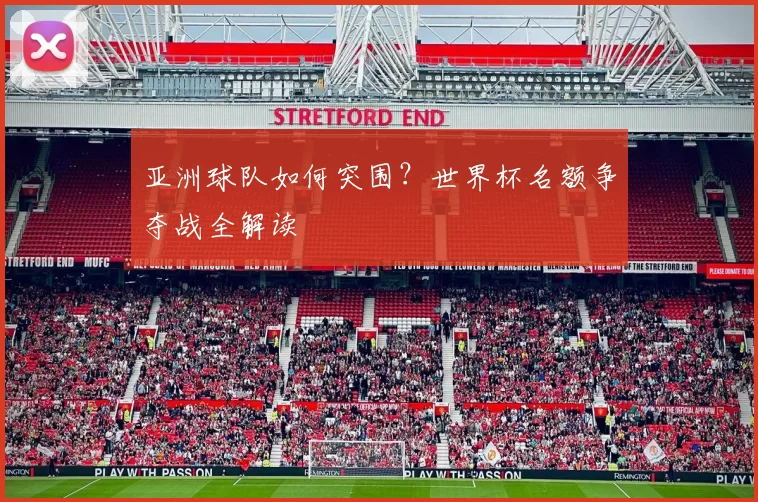 亚洲球队如何突围?世界杯名额争夺战全解读