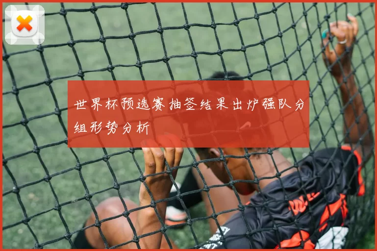世界杯预选赛抽签结果出炉强队分组形势分析