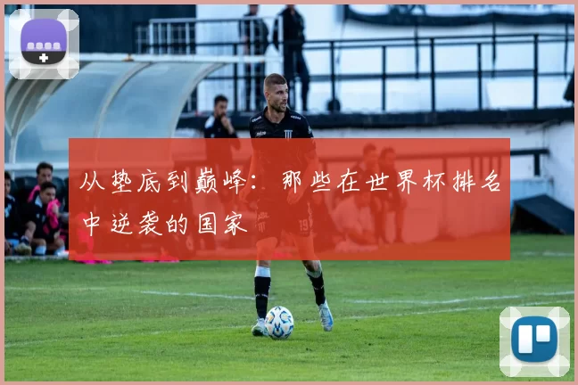 从垫底到巅峰:那些在世界杯排名中逆袭的国家