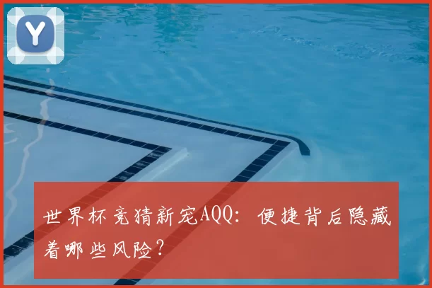 世界杯竞猜新宠AQQ:便捷背后隐藏着哪些风险?