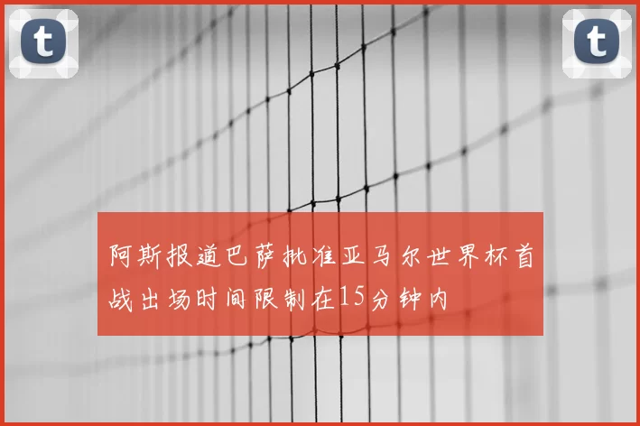 阿斯报道巴萨批准亚马尔世界杯首战出场时间限制在15分钟内
