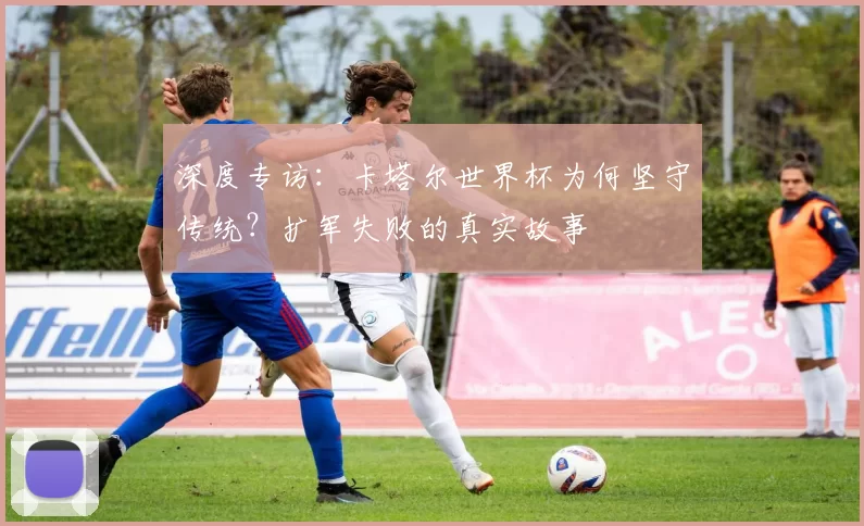 深度专访：卡塔尔世界杯为何坚守传统？扩军失败的真实故事