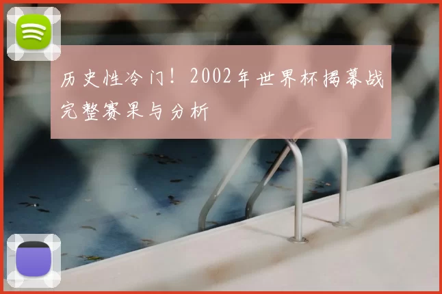 历史性冷门!2002年世界杯揭幕战完整赛果与分析