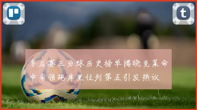 季后赛三分球历史榜单揭晓克莱命中率领跑库里位列第五引发热议
