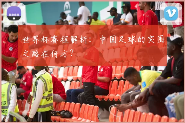 世界杯赛程解析:中国足球的突围之路在何方?
