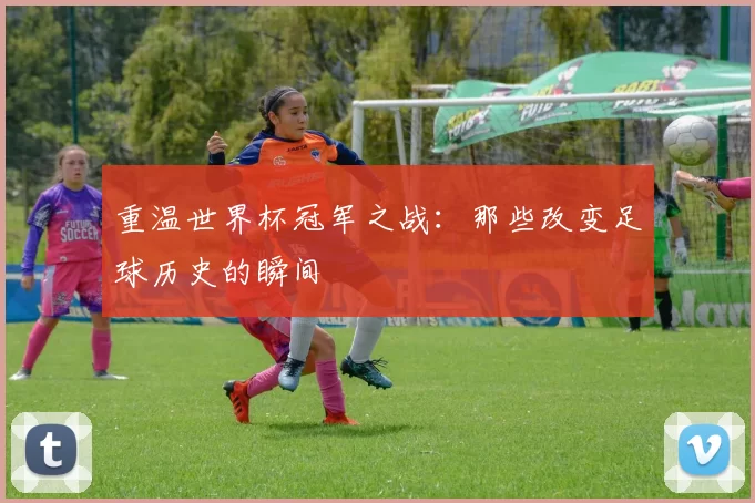 重温世界杯冠军之战:那些改变足球历史的瞬间