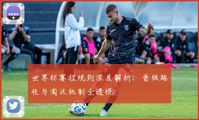 世界杯赛程规则深度解析:晋级路径与淘汰机制全透视