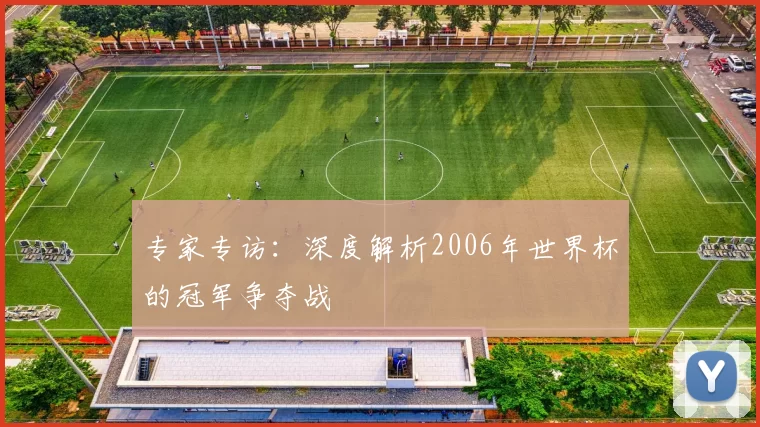 专家专访:深度解析2006年世界杯的冠军争夺战
