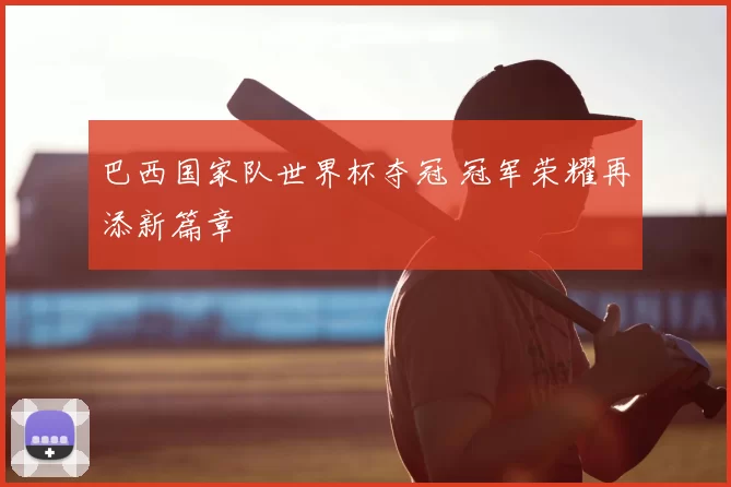 巴西国家队世界杯夺冠 冠军荣耀再添新篇章