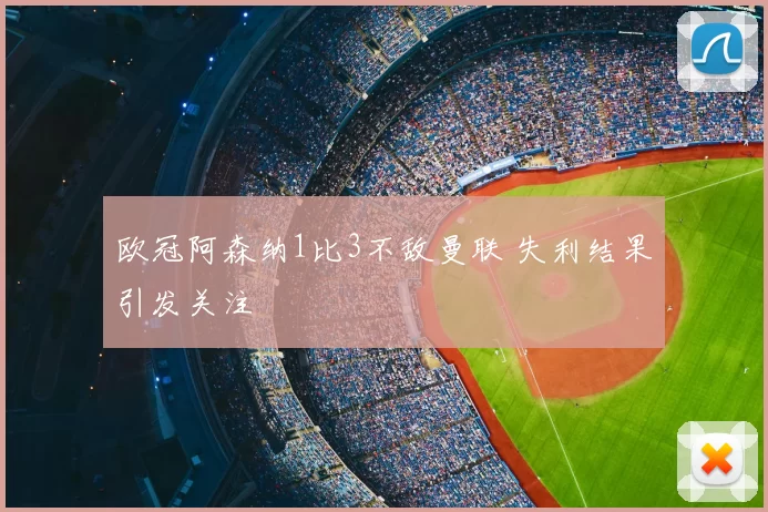 欧冠阿森纳1比3不敌曼联 失利结果引发关注