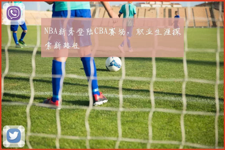 NBA新秀登陆CBA赛场，职业生涯探索新路径