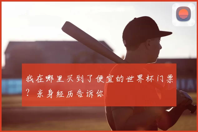 我在哪里买到了便宜的世界杯门票?亲身经历告诉你