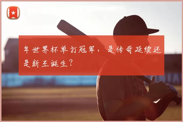 年世界杯单打冠军，是传奇延续还是新王诞生？