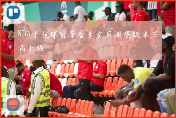 NBA十佳球背景音乐女声演唱版本正式上线