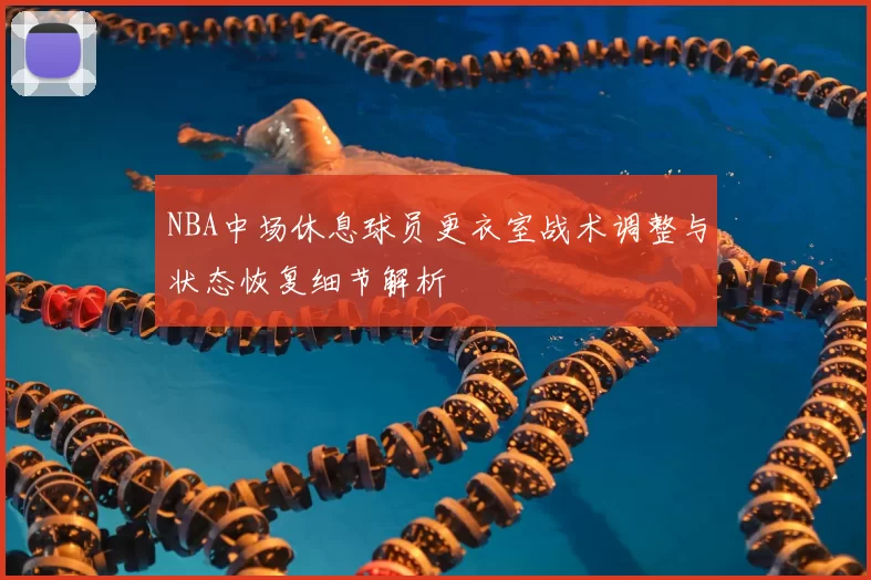 NBA中场休息球员更衣室战术调整与状态恢复细节解析