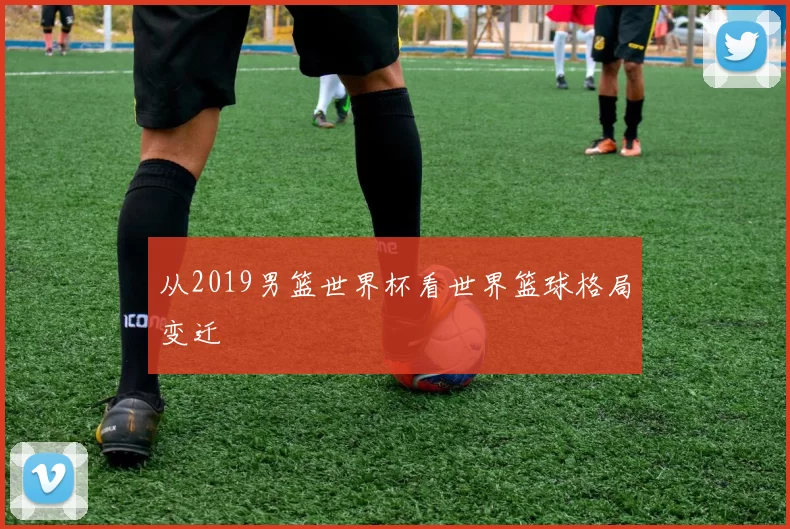 从2019男篮世界杯看世界篮球格局变迁