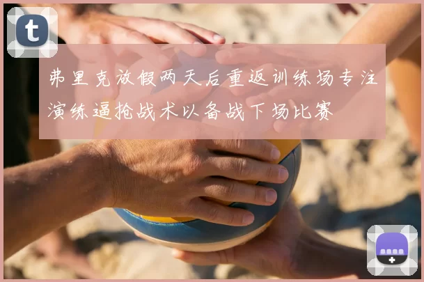 弗里克放假两天后重返训练场专注演练逼抢战术以备战下场比赛