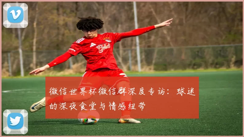 微信世界杯微信群深度专访:球迷的深夜食堂与情感纽带