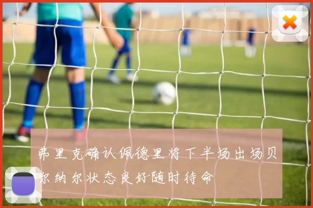 弗里克确认佩德里将下半场出场贝尔纳尔状态良好随时待命