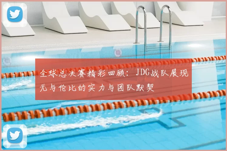 全球总决赛精彩回顾：JDG战队展现无与伦比的实力与团队默契