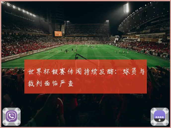 世界杯假赛传闻持续发酵:球员与裁判面临严查
