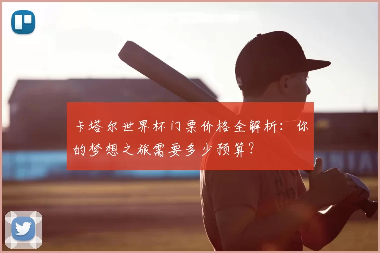 卡塔尔世界杯门票价格全解析：你的梦想之旅需要多少预算？