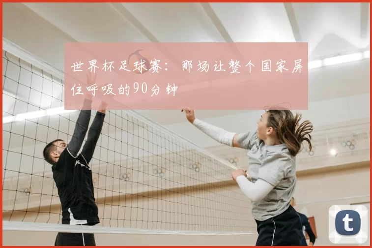 世界杯足球赛:那场让整个国家屏住呼吸的90分钟