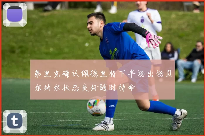 弗里克确认佩德里将下半场出场贝尔纳尔状态良好随时待命