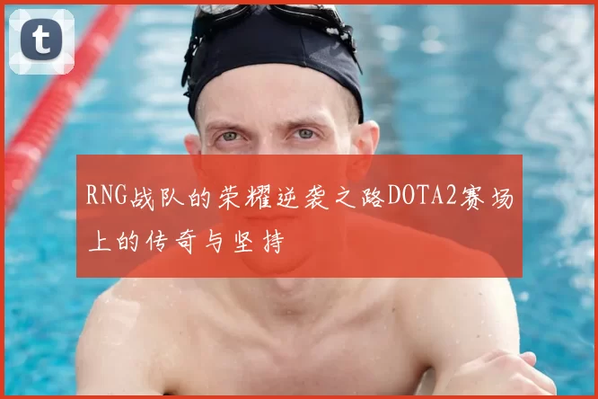 RNG战队的荣耀逆袭之路DOTA2赛场上的传奇与坚持
