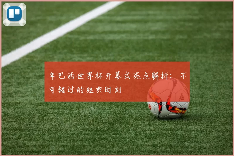 年巴西世界杯开幕式亮点解析:不可错过的经典时刻