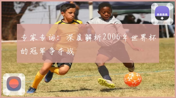 专家专访：深度解析2006年世界杯的冠军争夺战