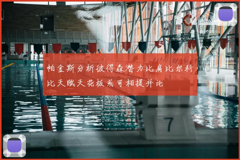 帕金斯分析彼得森潜力比肩比尔科比天赋天花板或可相提并论