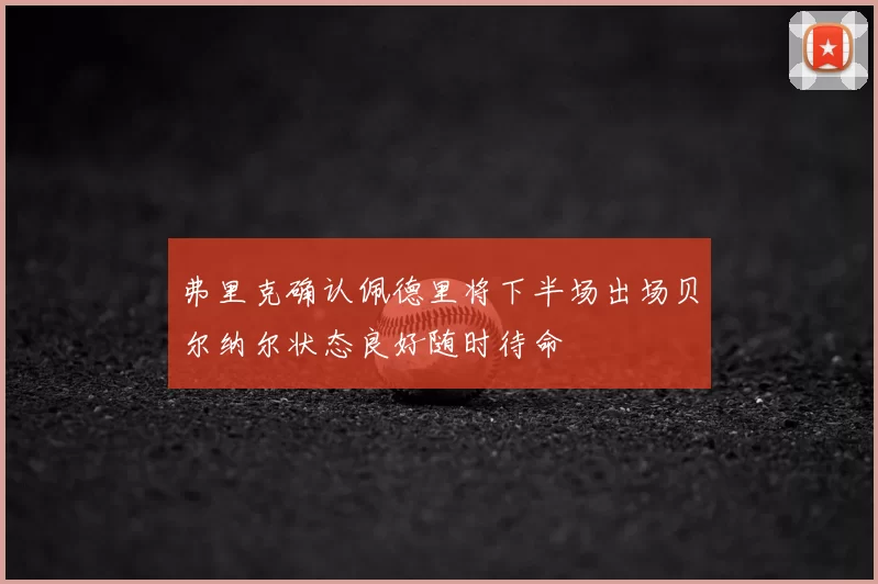 弗里克确认佩德里将下半场出场贝尔纳尔状态良好随时待命