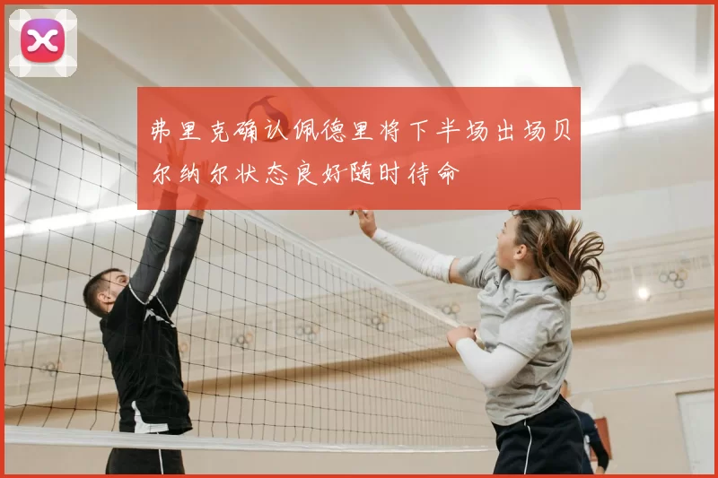 弗里克确认佩德里将下半场出场贝尔纳尔状态良好随时待命