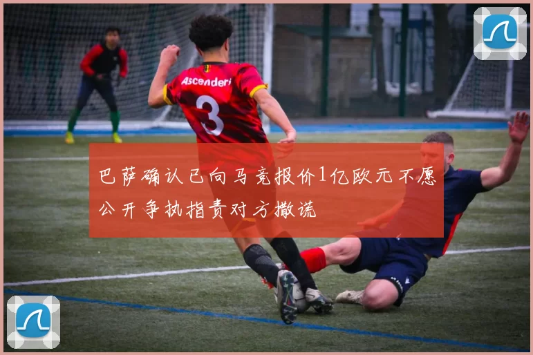 巴萨确认已向马竞报价1亿欧元不愿公开争执指责对方撒谎