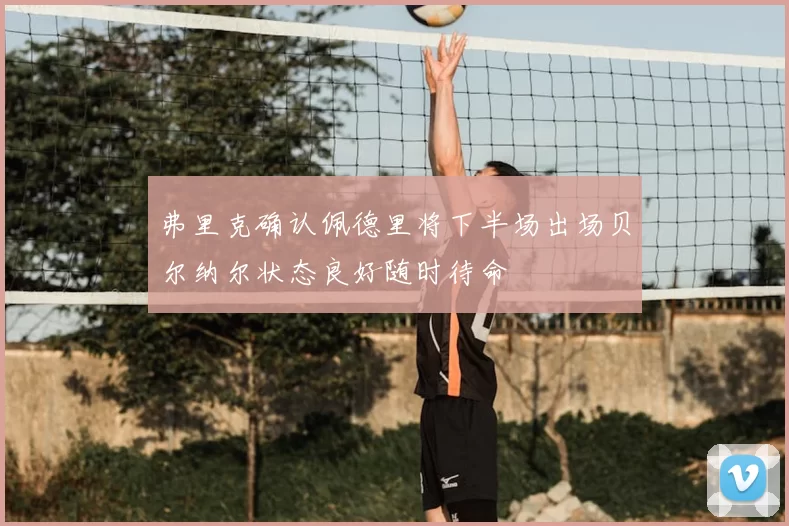 弗里克确认佩德里将下半场出场贝尔纳尔状态良好随时待命