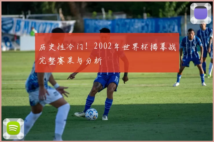 历史性冷门！2002年世界杯揭幕战完整赛果与分析