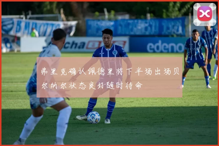弗里克确认佩德里将下半场出场贝尔纳尔状态良好随时待命