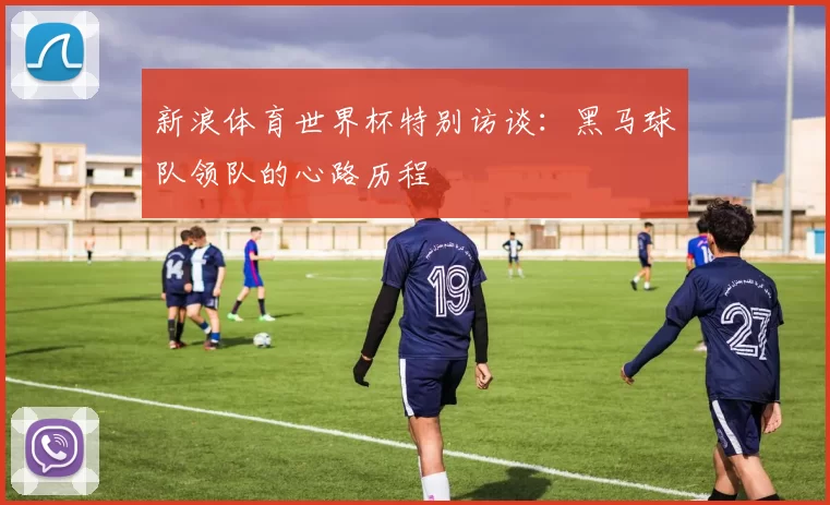 新浪体育世界杯特别访谈:黑马球队领队的心路历程