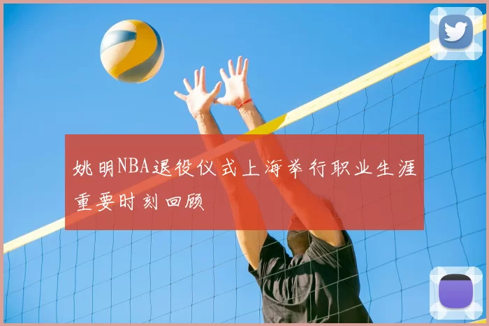 姚明NBA退役仪式上海举行职业生涯重要时刻回顾