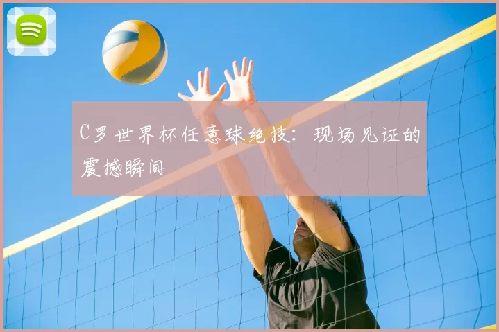 C罗世界杯任意球绝技:现场见证的震撼瞬间