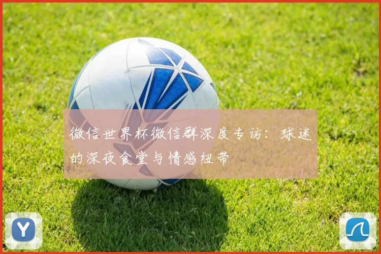 微信世界杯微信群深度专访:球迷的深夜食堂与情感纽带