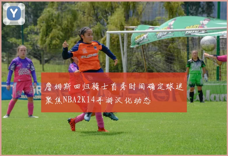 詹姆斯回归骑士首秀时间确定球迷聚焦NBA2K14手游汉化动态