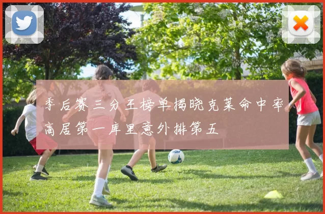季后赛三分王榜单揭晓克莱命中率高居第一库里意外排第五