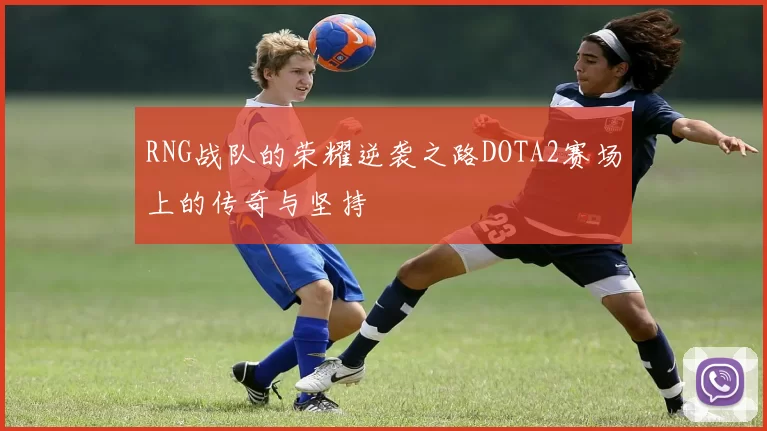 RNG战队的荣耀逆袭之路DOTA2赛场上的传奇与坚持