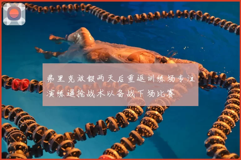 弗里克放假两天后重返训练场专注演练逼抢战术以备战下场比赛