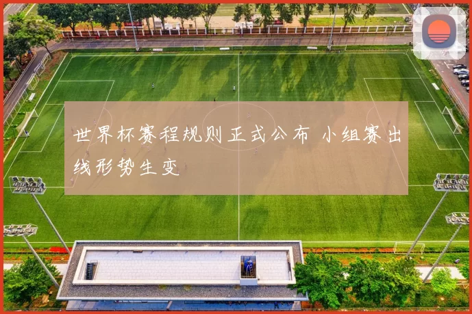 世界杯赛程规则正式公布 小组赛出线形势生变
