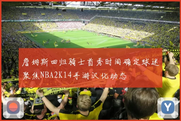 詹姆斯回归骑士首秀时间确定球迷聚焦NBA2K14手游汉化动态