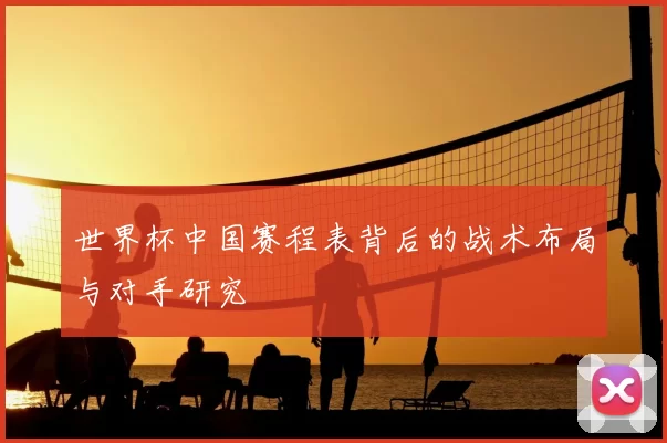 世界杯中国赛程表背后的战术布局与对手研究